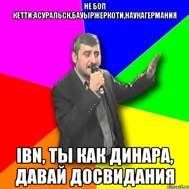 Не боп кетти:АсУральск,БауырЖеркоти,НаукаГермания IBN, ты как ДИНАРА, Давай досвидания, Мем Давай досвидания