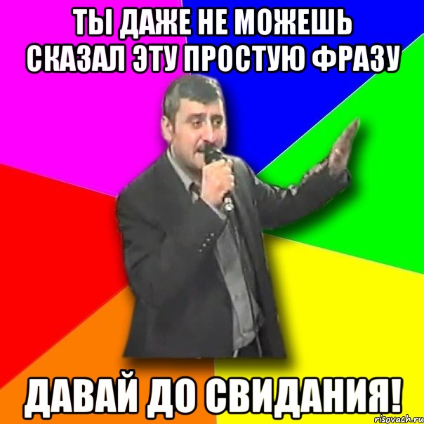 ты даже не можешь сказал эту простую фразу ДАВАЙ ДО СВИДАНИЯ!, Мем Давай досвидания