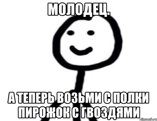 Молодец. А теперь возьми с полки пирожок с гвоздями, Мем Теребонька (Диб Хлебушек)