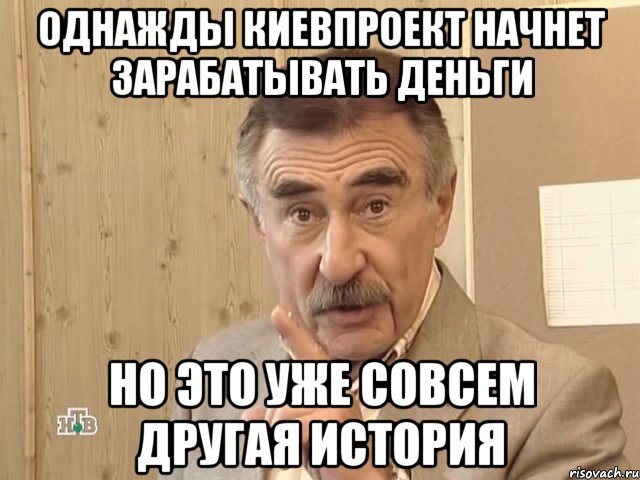 ОДНАЖДЫ КИЕВПРОЕКТ НАЧНЕТ ЗАРАБАТЫВАТЬ ДЕНЬГИ НО ЭТО УЖЕ СОВСЕМ ДРУГАЯ ИСТОРИЯ, Мем Каневский (Но это уже совсем другая история)