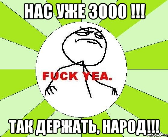 НАС УЖЕ 3000 !!! ТАК ДЕРЖАТЬ, НАРОД!!!, Мем фак е