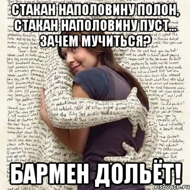 стакан наполовину полон, стакан наполовину пуст... зачем мучиться? бармен дольёт!