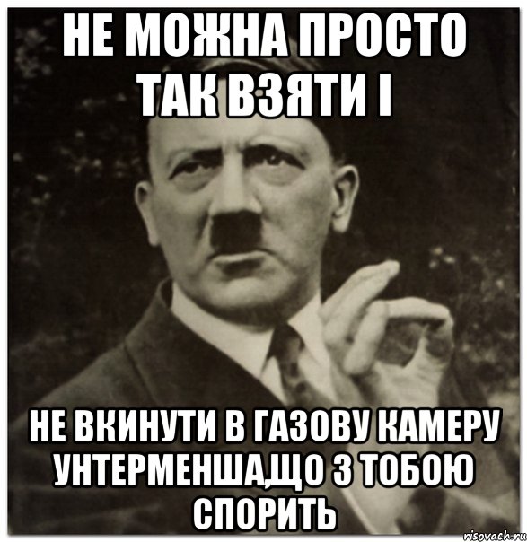 Не можна просто так взяти і не вкинути в газову камеру унтерменша,що з тобою спорить