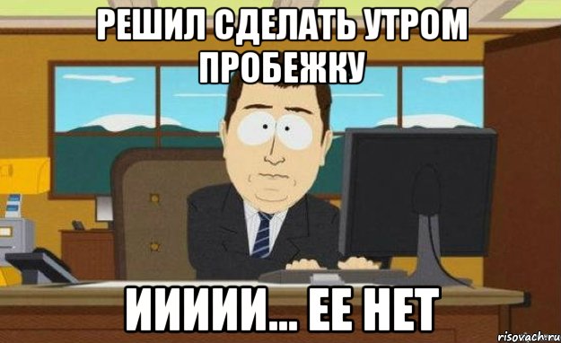 РЕШИЛ СДЕЛАТЬ УТРОМ ПРОБЕЖКУ ИИИИИ... ЕЕ НЕТ, Мем ииии его нет