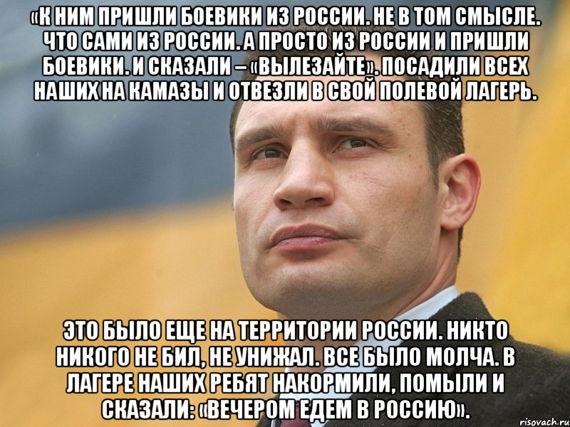 «К ним пришли боевики из России. Не в том смысле. Что сами из России. А просто из России и пришли боевики. И сказали – «вылезайте». Посадили всех наших на КамАЗы и отвезли в свой полевой лагерь. Это было еще на территории России. Никто никого не бил, не унижал. Все было молча. В лагере наших ребят накормили, помыли и сказали: «Вечером едем в Россию»., Мем Кличко на фоне флага