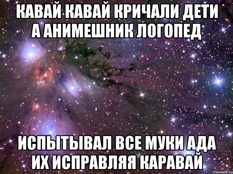 кавай кавай кричали дети а анимешник логопед испытывал все муки ада их исправляя каравай, Мем Космос