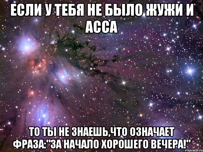 если у тебя не было жужи и асса то ты не знаешь,что означает фраза:"за начало хорошего вечера!", Мем Космос