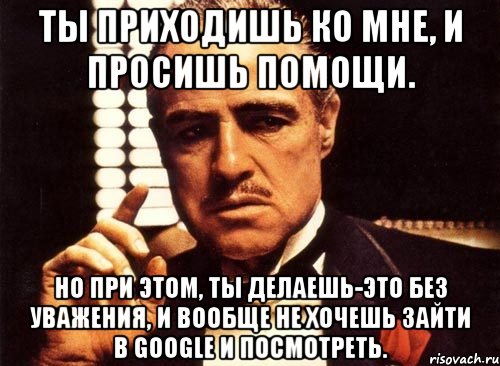 Пришел спросить. Ты пришел ко мне за помощью. Просишь без уважения. Ты пришел ко мне и просишь меня о помощи но ты просишь без уважения. Крестный отец ты приходишь ко мне.