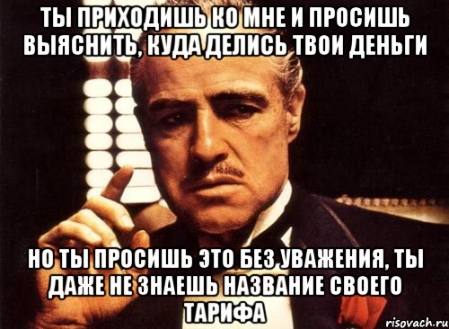 Твои деньги. Ты приходишь и просишь что-то у меня но ты просишь без уважения. Ты просишь деньги без уважения. Тебе что деньги не нужны. Крестный отец ты приходишь ко мне и просишь без уважения.