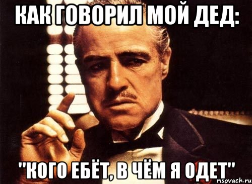 Как говорил мой дед: "Кого ебёт, в чём я одет"