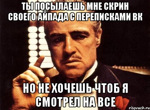 ты посылаешь мне скрин своего айпада с переписками вк но не хочешь чтоб Я смотрел на все, Мем крестный отец