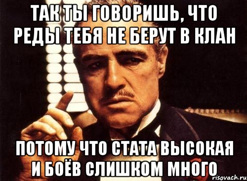 Так ты говоришь, что реды тебя не берут в клан потому что стата высокая и боёв слишком много, Мем крестный отец