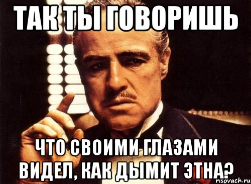 Так ты говоришь что своими глазами видел, как дымит Этна?, Мем крестный отец