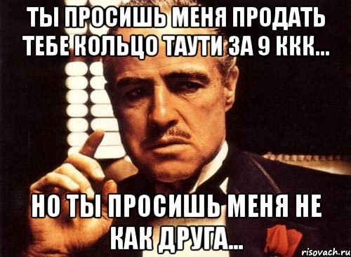 Ты просишь меня продать тебе кольцо Таути за 9 ккк... Но ты просишь меня не как друга..., Мем крестный отец