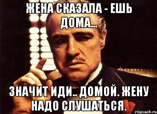 Значит идите. Жену надо слушаться. Иди дамой. Иди домой. Надо слушаться.