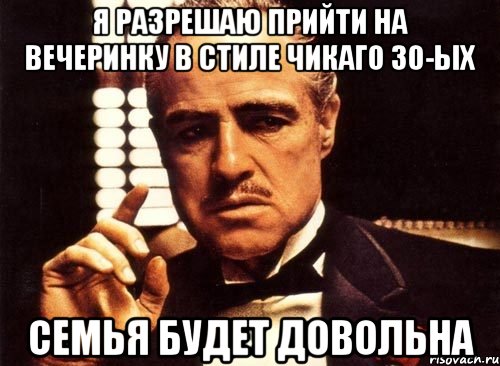 Я разрешаю прийти на вечеринку в стиле Чикаго 30-ых Семья будет довольна, Мем крестный отец