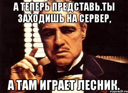 А теперь представь.Ты заходишь на сервер, А там играет Лесник., Мем крестный отец