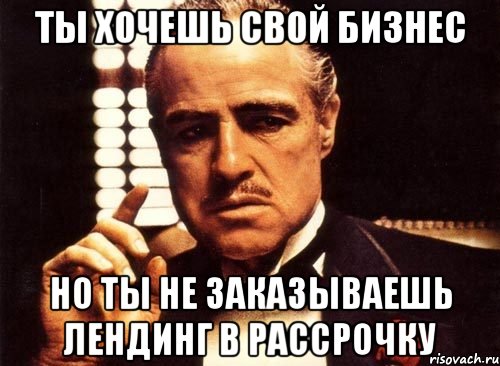 Ты хочешь свой бизнес Но ты не заказываешь лендинг в рассрочку, Мем крестный отец