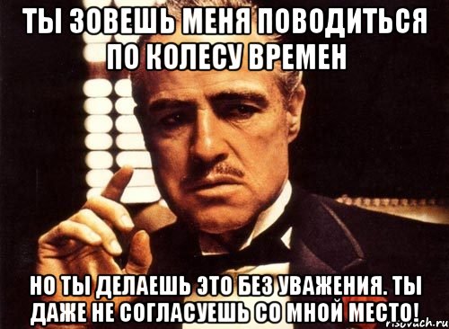 Ты зовешь меня поводиться по Колесу Времен Но ты делаешь это без уважения. Ты даже не согласуешь со мной место!, Мем крестный отец