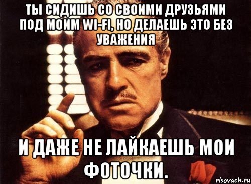 Ты сидишь со своими друзьями под моим wi-fi, но делаешь это без уважения И даже не лайкаешь мои фоточки., Мем крестный отец