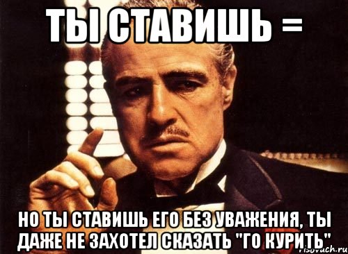 ты ставишь = но ты ставишь его без уважения, ты даже не захотел сказать "го курить", Мем крестный отец