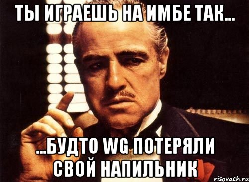 ты играешь на имбе так... ...будто WG потеряли свой напильник, Мем крестный отец