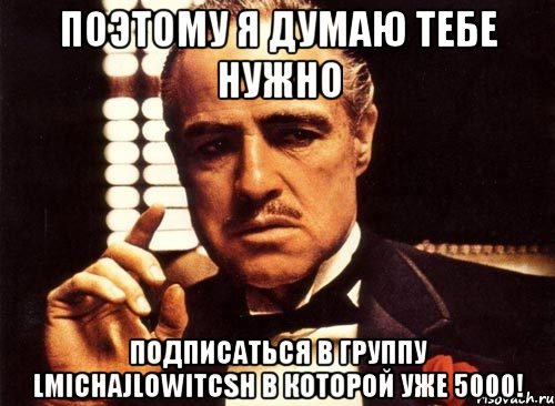 ПОЭТОМУ Я ДУМАЮ ТЕБЕ НУЖНО ПОДПИСАТЬСЯ В ГРУППУ LMICHAJLOWITCSH В КОТОРОЙ УЖЕ 5000!, Мем крестный отец