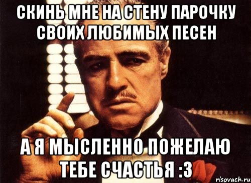 Скинь мне на стену парочку своих любимых песен А я мысленно пожелаю тебе счастья :3, Мем крестный отец