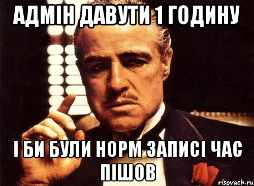 адмін давути 1 годину і би були норм записі час пішов, Мем крестный отец