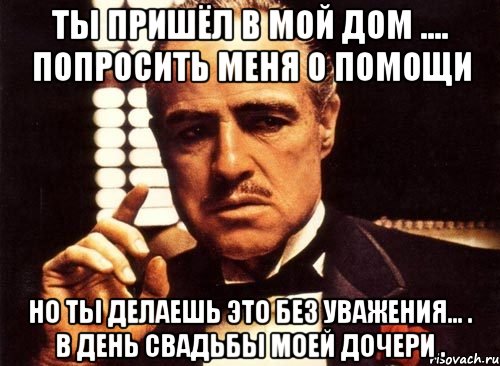 Ты пришёл в мой дом .... Попросить меня о помощи Но ты делаешь это без уважения... . В день свадьбы моей дочери ., Мем крестный отец