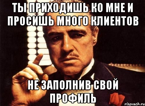 ТЫ ПРИХОДИШЬ КО МНЕ И ПРОСИШЬ МНОГО КЛИЕНТОВ НЕ ЗАПОЛНИВ СВОЙ ПРОФИЛЬ, Мем крестный отец