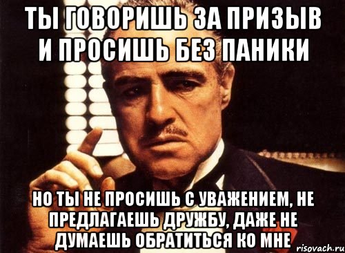 Ты говоришь за призыв и просишь без паники но ты не просишь с уважением, не предлагаешь дружбу, даже не думаешь обратиться ко мне, Мем крестный отец