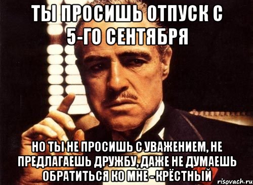 Ты просишь отпуск с 5-го сентября но ты не просишь с уважением, не предлагаешь дружбу, даже не думаешь обратиться ко мне - крёстный, Мем крестный отец