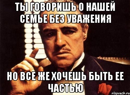 Ты говоришь о нашей семье без уважения Но все же хочешь быть ее частью, Мем крестный отец