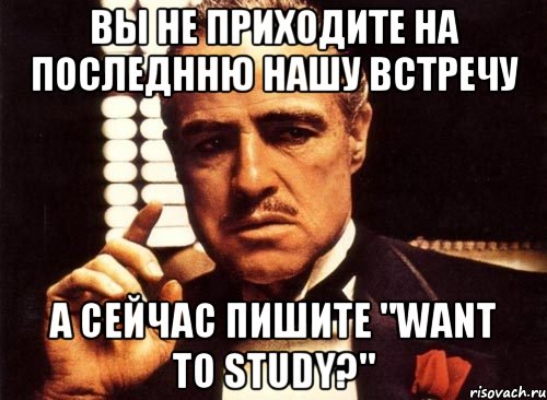 Вы не приходите на последнню нашу встречу А сейчас пишите "Want to study?", Мем крестный отец