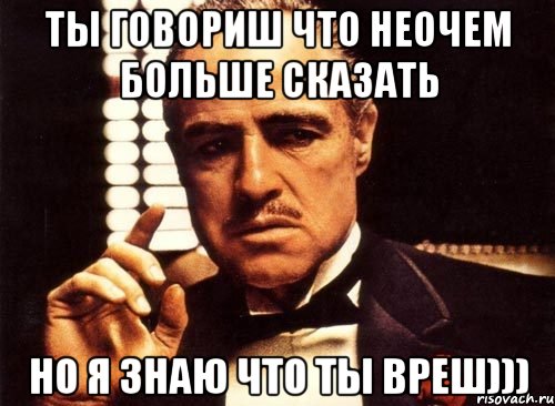 Ты говориш что неочем больше сказать Но я знаю что ты вреш))), Мем крестный отец