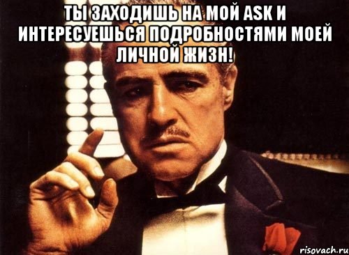 Ты заходишь на мой ASK и интересуешься подробностями моей личной жизн! , Мем крестный отец