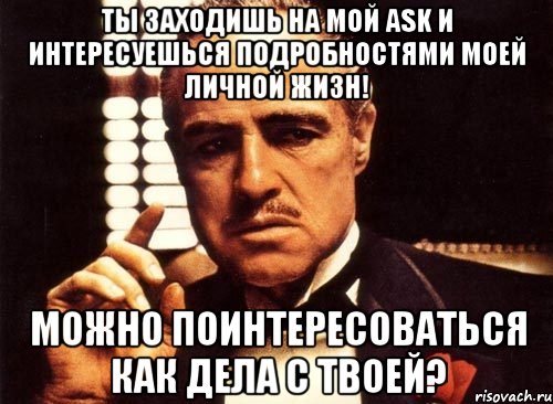 Ты заходишь на мой ASK и интересуешься подробностями моей личной жизн! Можно поинтересоваться как дела с твоей?, Мем крестный отец