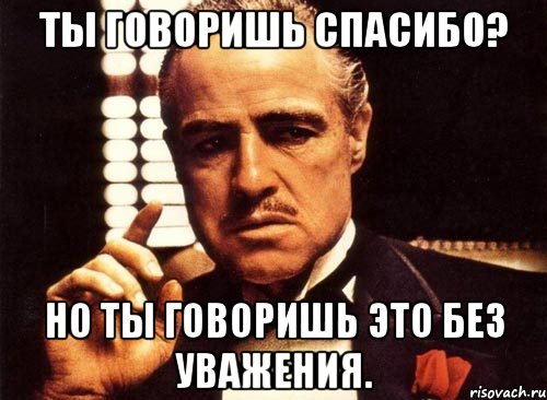 Ты говоришь Спасибо? Но ты говоришь это без уважения., Мем крестный отец