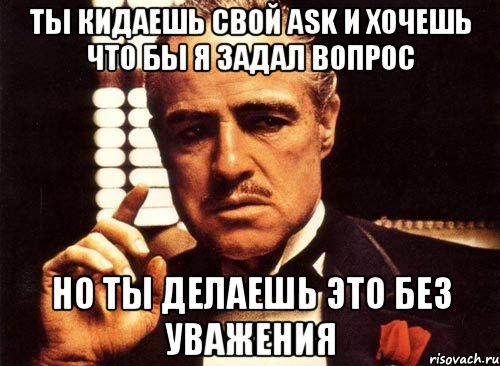 ты кидаешь свой ask и хочешь что бы я задал вопрос но ты делаешь это без уважения, Мем крестный отец