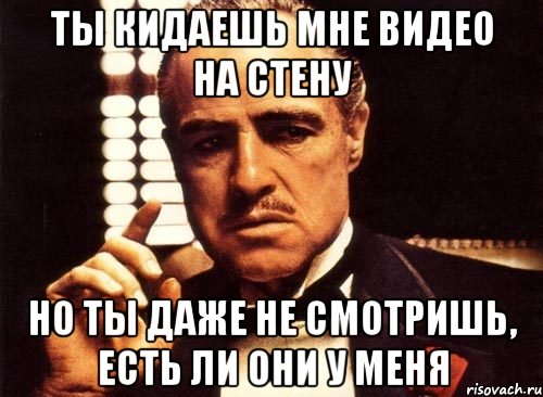 ты кидаешь мне видео на стену но ты даже не смотришь, есть ли они у меня, Мем крестный отец