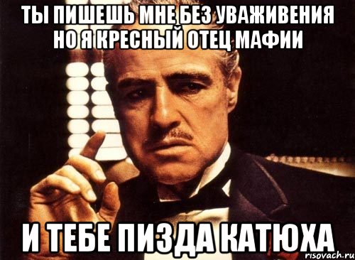 ты пишешь мне без уваживения но я кресный отец мафии и тебе Пизда Катюха, Мем крестный отец