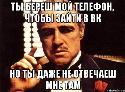 Ты береш Мой телефон, чтобы зайти в вк Но ты даже не отвечаеш мне там, Мем крестный отец