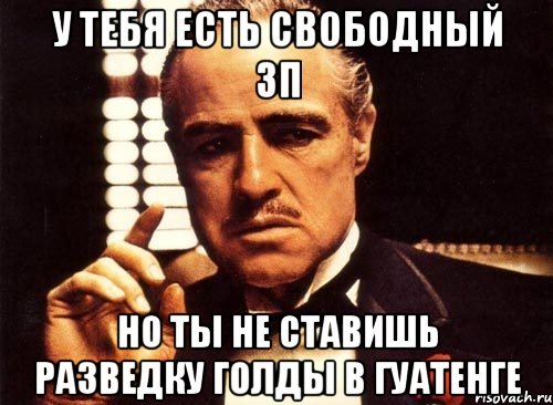 У тебя есть свободный зп но ты не ставишь разведку голды в Гуатенге, Мем крестный отец