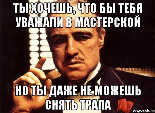 Ты Хочешь, что бы тебя уважали в мастерской Но ты даже не можешь снять трапа, Мем крестный отец