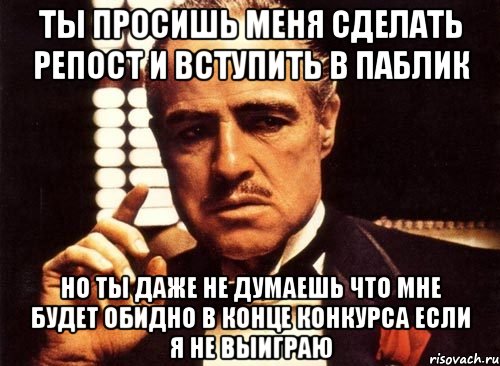 ты просишь меня сделать репост и вступить в паблик но ты даже не думаешь что мне будет обидно в конце конкурса если я не выиграю, Мем крестный отец