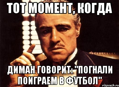 тот момент, когда диман говорит: "Погнали поиграем в футбол", Мем крестный отец