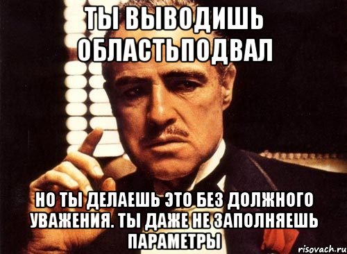 ты выводишь ОбластьПодвал но ты делаешь это без должного уважения. ты даже не заполняешь параметры, Мем крестный отец