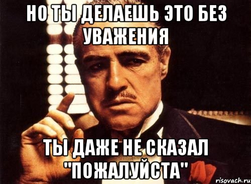 но ты делаешь это без уважения ты даже не сказал "пожалуйста", Мем крестный отец