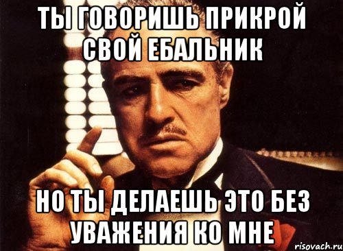 Ты говоришь прикрой свой ебальник Но ты делаешь это без уважения ко мне, Мем крестный отец